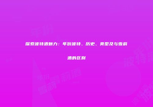探索波特酒魅力：年份波特、历史、类型及与雪莉酒的区别