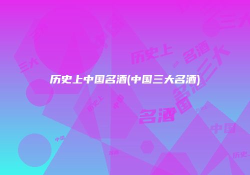 历史上中国名酒(中国三大名酒)