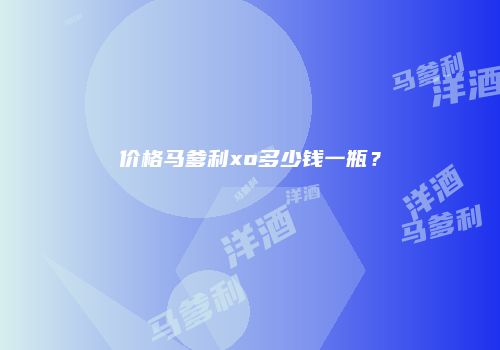 价格马爹利xo多少钱一瓶？