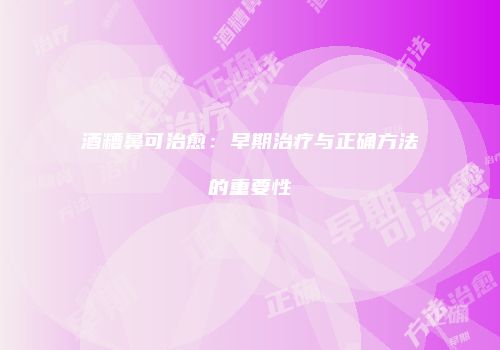 酒糟鼻可治愈：早期治疗与正确方法的重要性