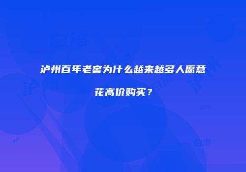 泸州百年老窖为什么越来越多人愿意花高价购买？