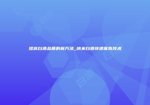 提高白酒品质的新方法_纳米白酒快速催陈技术