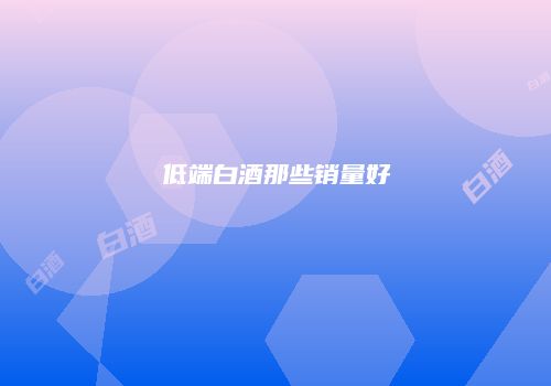 低端白酒那些销量好