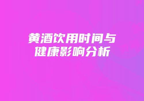 黄酒饮用时间与健康影响分析