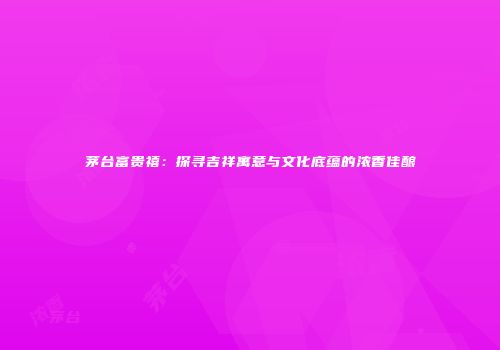 茅台富贵禧：探寻吉祥寓意与文化底蕴的浓香佳酿