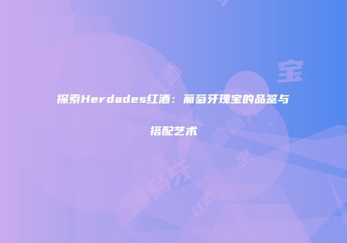 探索Herdades红酒：葡萄牙瑰宝的品鉴与搭配艺术