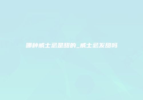 哪种威士忌是甜的_威士忌发甜吗