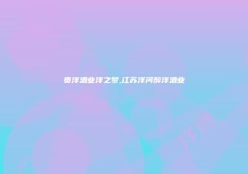 贡洋酒业洋之梦,江苏洋河醉洋酒业