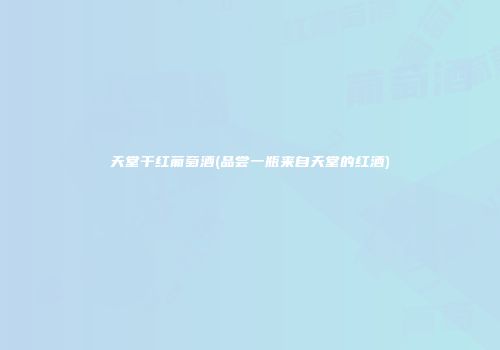 天堂干红葡萄酒(品尝一瓶来自天堂的红酒)