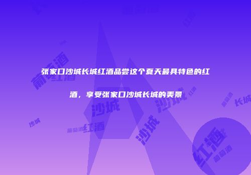张家口沙城长城红酒品尝这个夏天最具特色的红酒，享受张家口沙城长城的美景