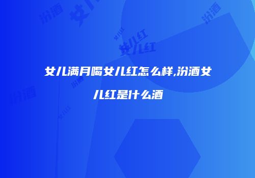 女儿满月喝女儿红怎么样,汾酒女儿红是什么酒