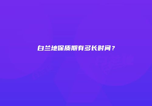 白兰地保质期有多长时间？