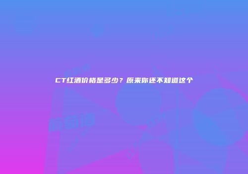 CT红酒价格是多少？原来你还不知道这个