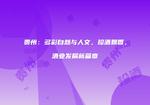 贵州：多彩自然与人文，珍酒飘香，酒业发展新篇章