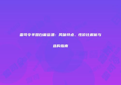 雷司令半甜白葡萄酒：风味特点、性价比解析与选购指南