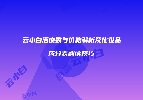 云小白酒度数与价格解析及化妆品成分表解读技巧