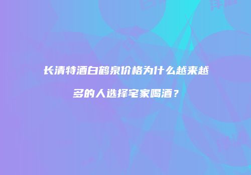 长清特酒白鹤泉价格为什么越来越多的人选择宅家喝酒？