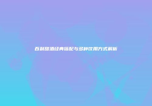 百利甜酒经典搭配与多种饮用方式解析