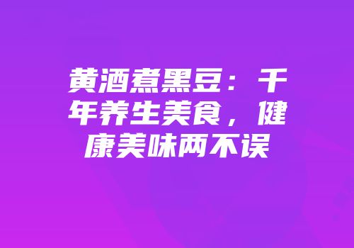 黄酒煮黑豆：千年养生美食，健康美味两不误