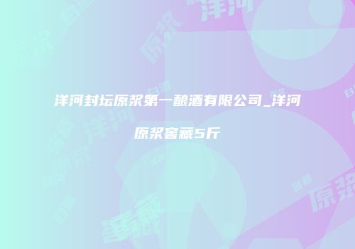 洋河封坛原浆第一酿酒有限公司_洋河原浆窖藏5斤