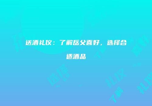 送酒礼仪：了解岳父喜好，选择合适酒品