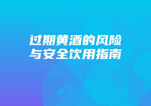 过期黄酒的风险与安全饮用指南