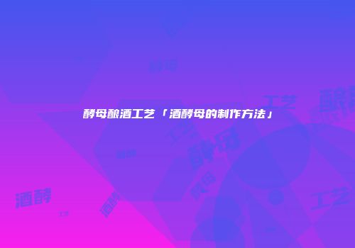 酵母酿酒工艺「酒酵母的制作方法」