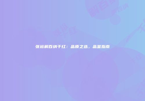 张裕解百纳干红：品质之选，品鉴指南
