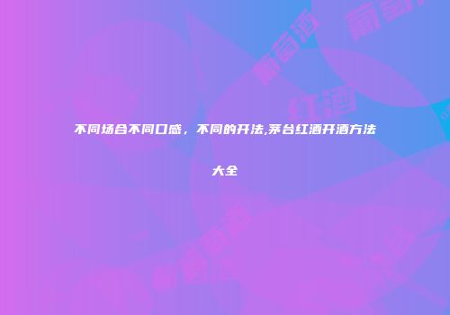 不同场合不同口感，不同的开法,茅台红酒开酒方法大全