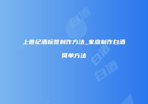 上世纪酒标签制作方法_家庭制作白酒简单方法