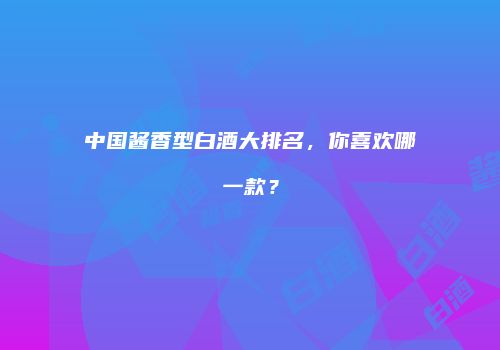 中国酱香型白酒大排名，你喜欢哪一款？