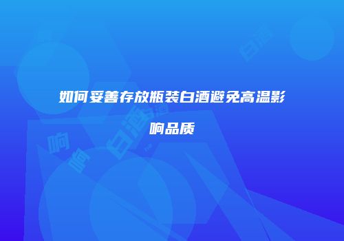 如何妥善存放瓶装白酒避免高温影响品质