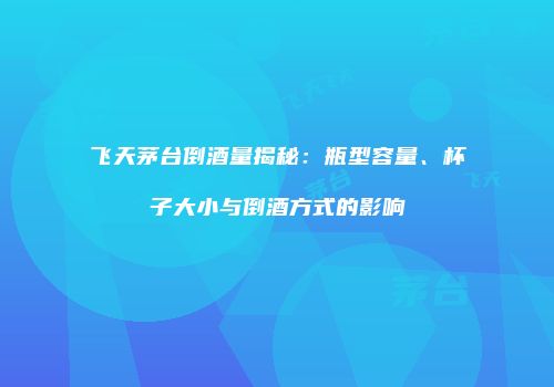 飞天茅台倒酒量揭秘：瓶型容量、杯子大小与倒酒方式的影响