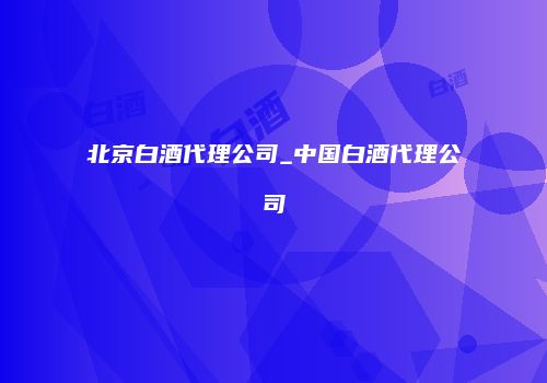 北京白酒代理公司_中国白酒代理公司