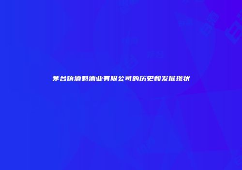 茅台镇酒魁酒业有限公司的历史和发展现状