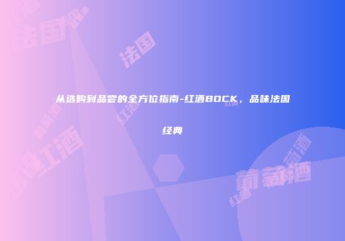 从选购到品尝的全方位指南-红酒BOCK，品味法国经典