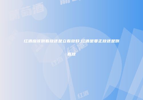 红酒应该倒着放还是立着放好,红酒是要正放还是倒着放