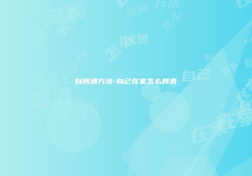 自烤酒方法-自己在家怎么烤酒