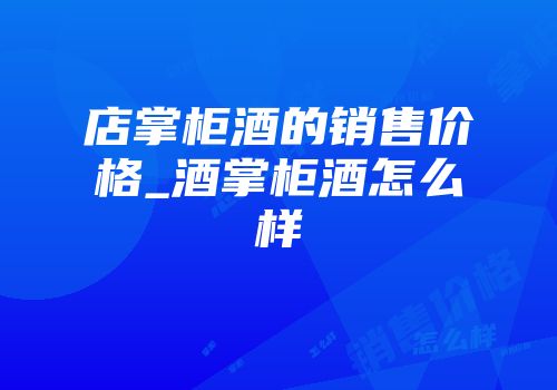店掌柜酒的销售价格_酒掌柜酒怎么样