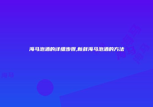 海马泡酒的详细步骤,新鲜海马泡酒的方法