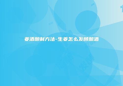 姜酒酿制方法-生姜怎么发酵酿酒