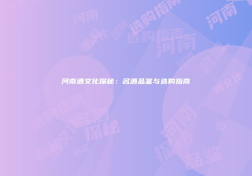 河南酒文化探秘：名酒品鉴与选购指南