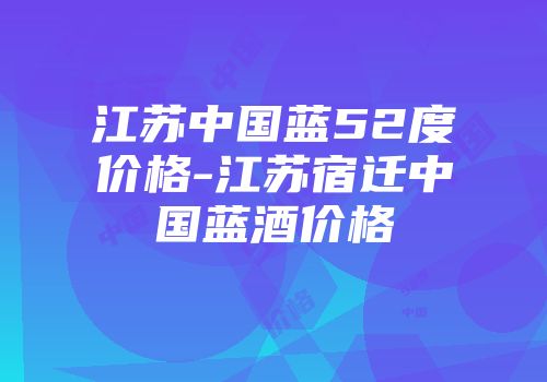 江苏中国蓝52度价格-江苏宿迁中国蓝酒价格