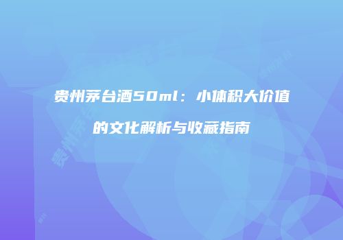 贵州茅台酒50ml：小体积大价值的文化解析与收藏指南