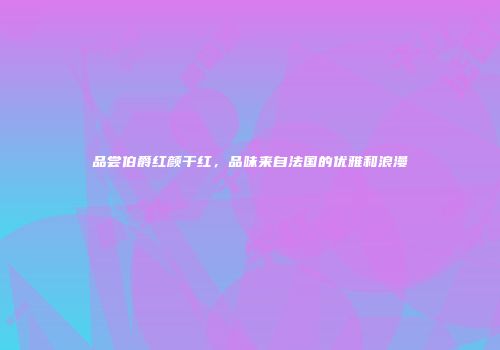 品尝伯爵红颜干红，品味来自法国的优雅和浪漫