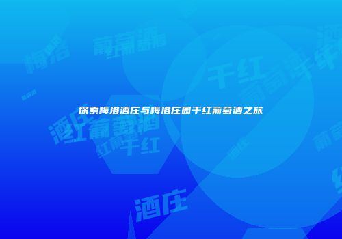 探索梅洛酒庄与梅洛庄园干红葡萄酒之旅