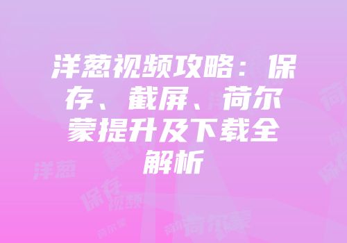 洋葱视频攻略：保存、截屏、荷尔蒙提升及下载全解析