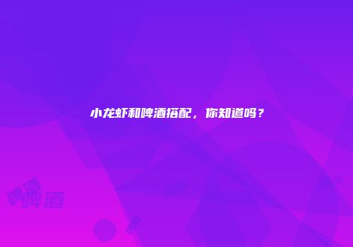 小龙虾和啤酒搭配，你知道吗？