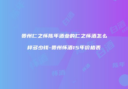 贵州仁之怀陈年酒业的仁之怀酒怎么样多少钱-贵州怀酒15年价格表