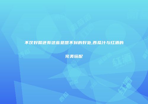 不仅好喝还有这些意想不到的好处,西瓜汁与红酒的完美搭配